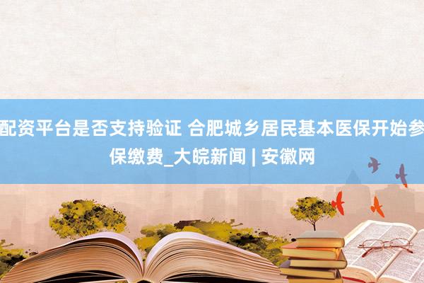 配资平台是否支持验证 合肥城乡居民基本医保开始参保缴费_大皖新闻 | 安徽网