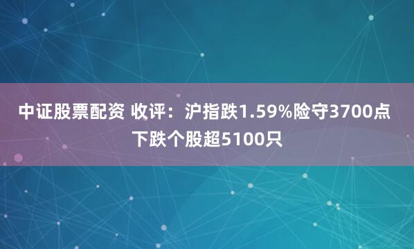 中证股票配资 收评：沪指跌1.59%险守3700点 下跌个股超5100只