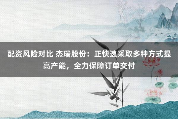 配资风险对比 杰瑞股份：正快速采取多种方式提高产能，全力保障订单交付