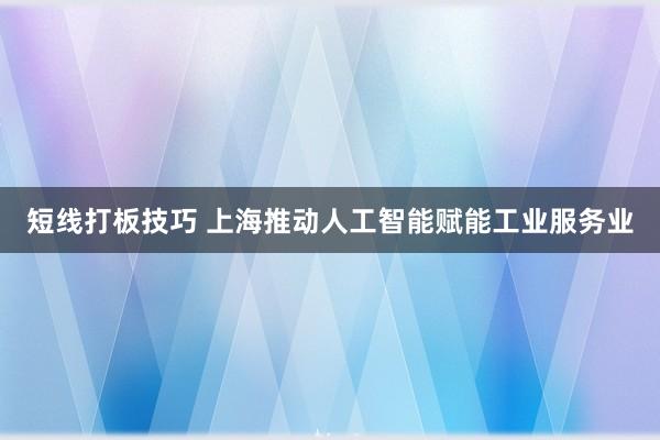 短线打板技巧 上海推动人工智能赋能工业服务业