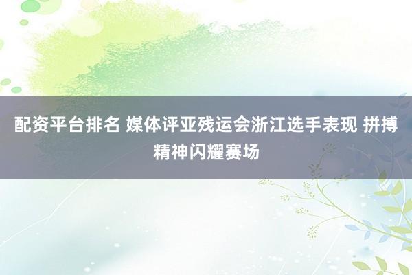 配资平台排名 媒体评亚残运会浙江选手表现 拼搏精神闪耀赛场