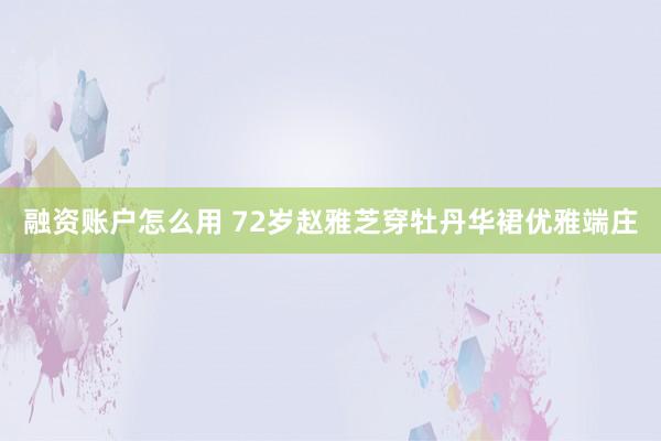 融资账户怎么用 72岁赵雅芝穿牡丹华裙优雅端庄