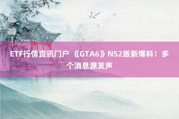 ETF行情资讯门户 《GTA6》NS2版新爆料！多个消息源发声