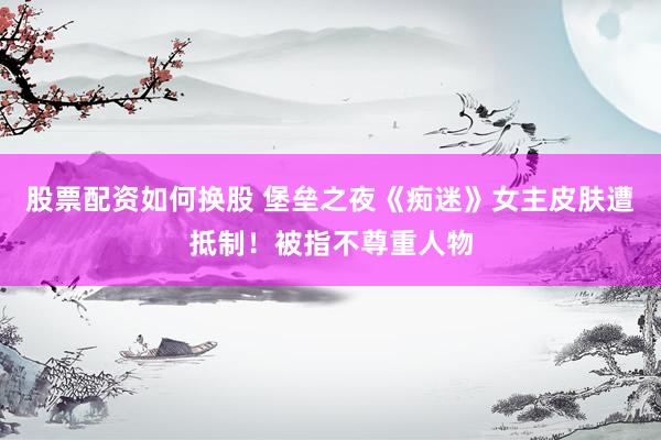 股票配资如何换股 堡垒之夜《痴迷》女主皮肤遭抵制！被指不尊重人物