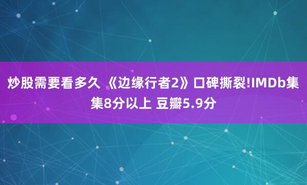 炒股需要看多久 《边缘行者2》口碑撕裂!IMDb集集8分以上 豆瓣5.9分