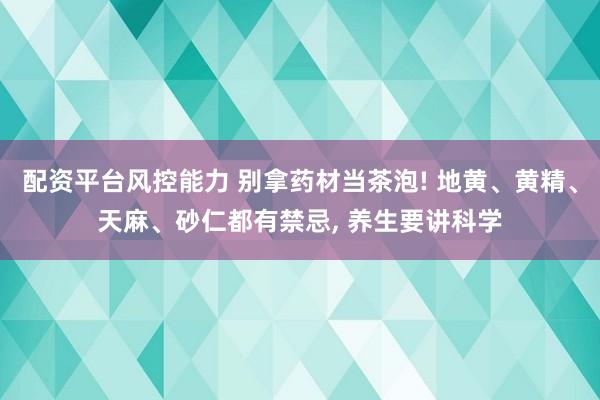 配资平台风控能力 别拿药材当茶泡! 地黄、黄精、天麻、砂仁都有禁忌, 养生要讲科学