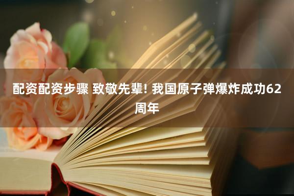 配资配资步骤 致敬先辈! 我国原子弹爆炸成功62周年