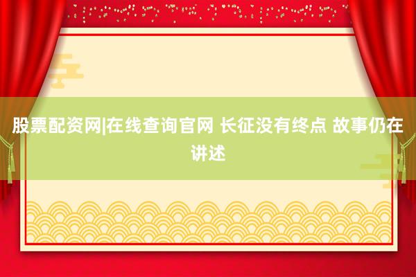 股票配资网|在线查询官网 长征没有终点 故事仍在讲述