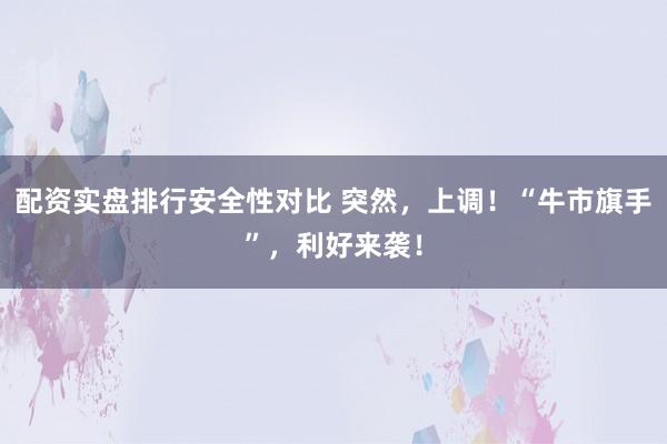 配资实盘排行安全性对比 突然，上调！“牛市旗手”，利好来袭！