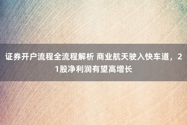 证券开户流程全流程解析 商业航天驶入快车道，21股净利润有望高增长