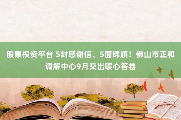 股票投资平台 5封感谢信、5面锦旗!佛山市正和调解中心9月交出暖心答卷