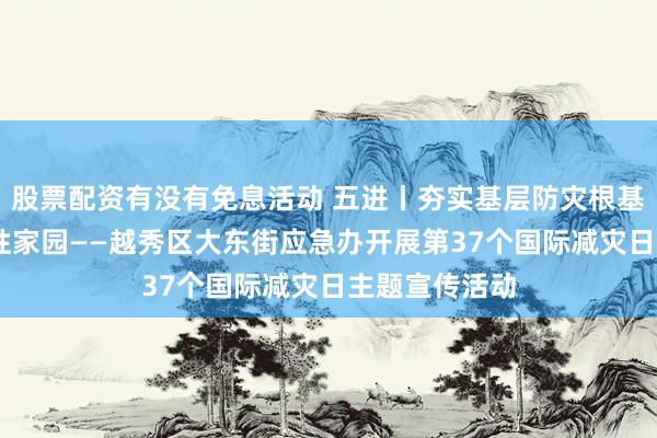 股票配资有没有免息活动 五进丨夯实基层防灾根基 建设安全韧性家园——越秀区大东街应急办开展第37个国际减灾日主题宣传活动