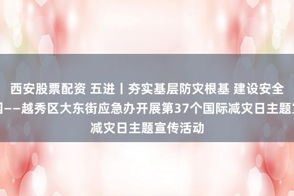 西安股票配资 五进丨夯实基层防灾根基 建设安全韧性家园——越秀区大东街应急办开展第37个国际减灾日主题宣传活动