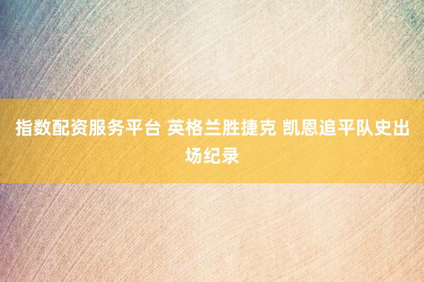 指数配资服务平台 英格兰胜捷克 凯恩追平队史出场纪录