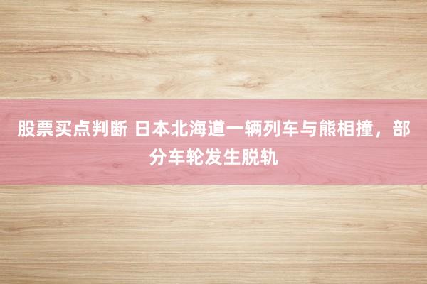 股票买点判断 日本北海道一辆列车与熊相撞，部分车轮发生脱轨