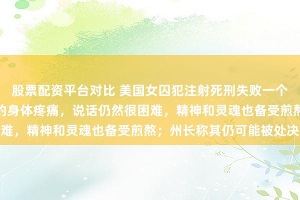 股票配资平台对比 美国女囚犯注射死刑失败一个月后首次公开发声：我的身体疼痛，说话仍然很困难，精神和灵魂也备受煎熬；州长称其仍可能被处决